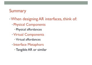 Summary
•When designing AR interfaces, think of:
• Physical Components
• Physical affordances
• Virtual Components
• Virtual affordances
• Interface Metaphors
• Tangible AR or similar
 