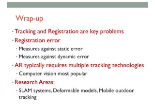Wrap-up
• Tracking and Registration are key problems
• Registration error
• Measures against static error
• Measures against dynamic error
• AR typically requires multiple tracking technologies
• Computer vision most popular
• Research Areas:
• SLAM systems, Deformable models, Mobile outdoor
tracking
 