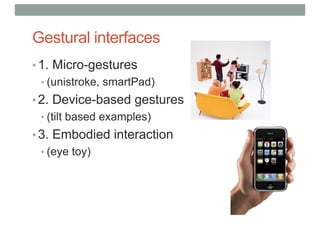 Gestural interfaces
• 1. Micro-gestures
• (unistroke, smartPad)
• 2. Device-based gestures
• (tilt based examples)
• 3. Embodied interaction
• (eye toy)
 