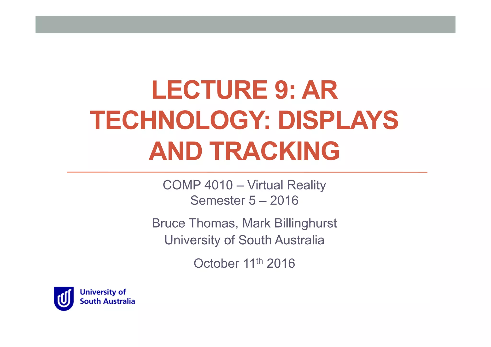 LECTURE 9: AR
TECHNOLOGY: DISPLAYS
AND TRACKING
COMP 4010 – Virtual Reality
Semester 5 – 2016
Bruce Thomas, Mark Billinghurst
University of South Australia
October 11th 2016
 