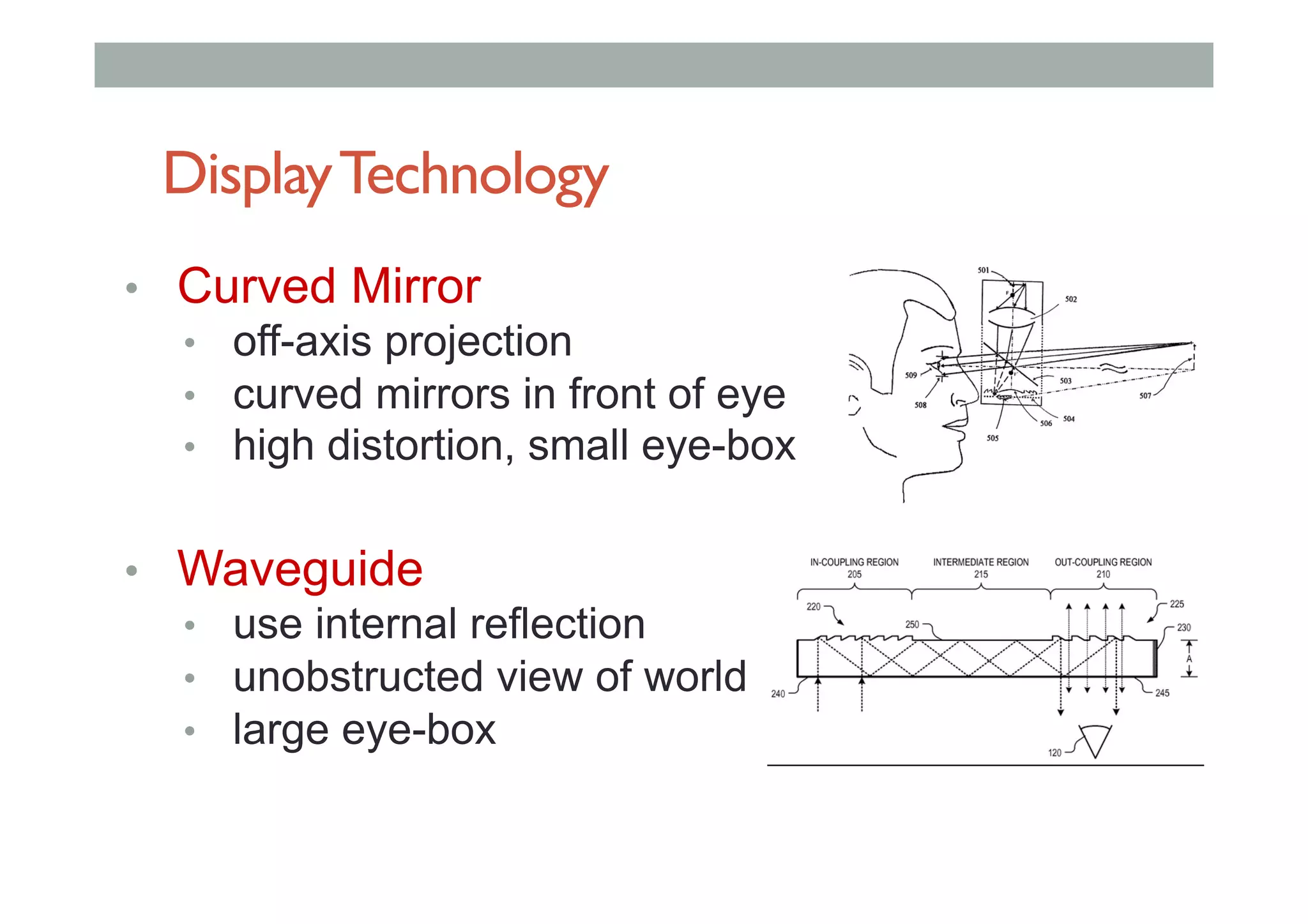 DisplayTechnology
•  Curved Mirror
•  off-axis projection
•  curved mirrors in front of eye
•  high distortion, small eye-box
•  Waveguide
•  use internal reflection
•  unobstructed view of world
•  large eye-box
 
