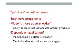 Optical vs.VideoAR Summary
• Both have proponents
• Video is more popular today?
• Likely because lack of available optical products
• Depends on application?
• Manufacturing: optical is cheaper
• Medical: video for calibration strategies
 
