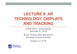 LECTURE 9: AR
TECHNOLOGY: DISPLAYS
AND TRACKING
COMP 4010 – Virtual Reality
Semester 5 – 2016
Bruce Thomas, Mark Billinghurst
University of South Australia
October 11th 2016
 