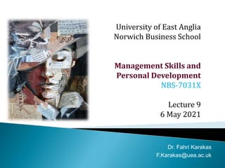 University of East Anglia
Norwich Business School
Management Skills and
Personal Development
NBS-7031X
Lecture 9
6 May 2021
Dr. Fahri Karakas
F.Karakas@uea.ac.uk
 