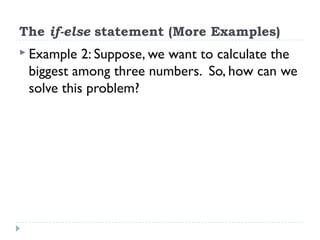 The if-else statement (More Examples)
 Example 2: Suppose, we want to calculate the
biggest among three numbers. So, how can we
solve this problem?
 
