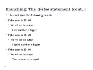 Branching: The if-else statement (cont..)
 This will give the following results:
 If the input is 20 10
 We will see the output
First number is bigger
 If the input is 10 20
 We will see the output
Second number is bigger
 If the input is 20 10
 We will see the output
Two numbers are equal
 