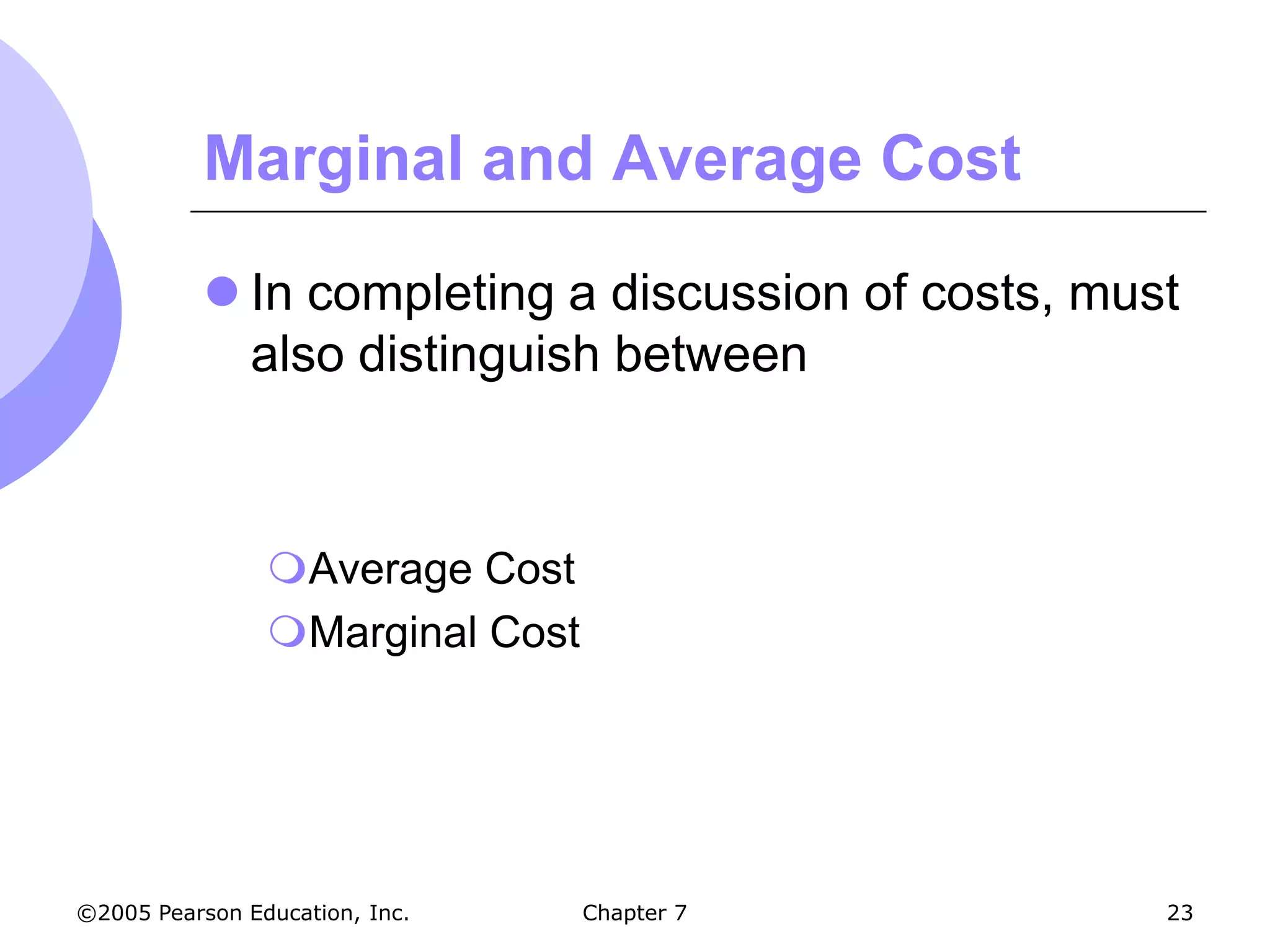 Marginal and Average Cost

            In completing a discussion of costs, must
             also distinguish between



                Average Cost
                Marginal Cost




©2005 Pearson Education, Inc.    Chapter 7           23
 