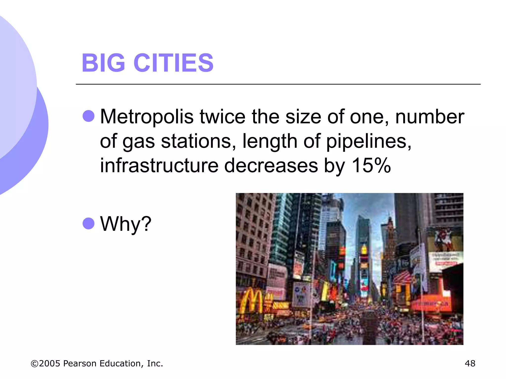 BIG CITIES

            Metropolis twice the size of one, number
             of gas stations, length of pipelines,
             infrastructure decreases by 15%

            Why?




©2005 Pearson Education, Inc.                           48
 