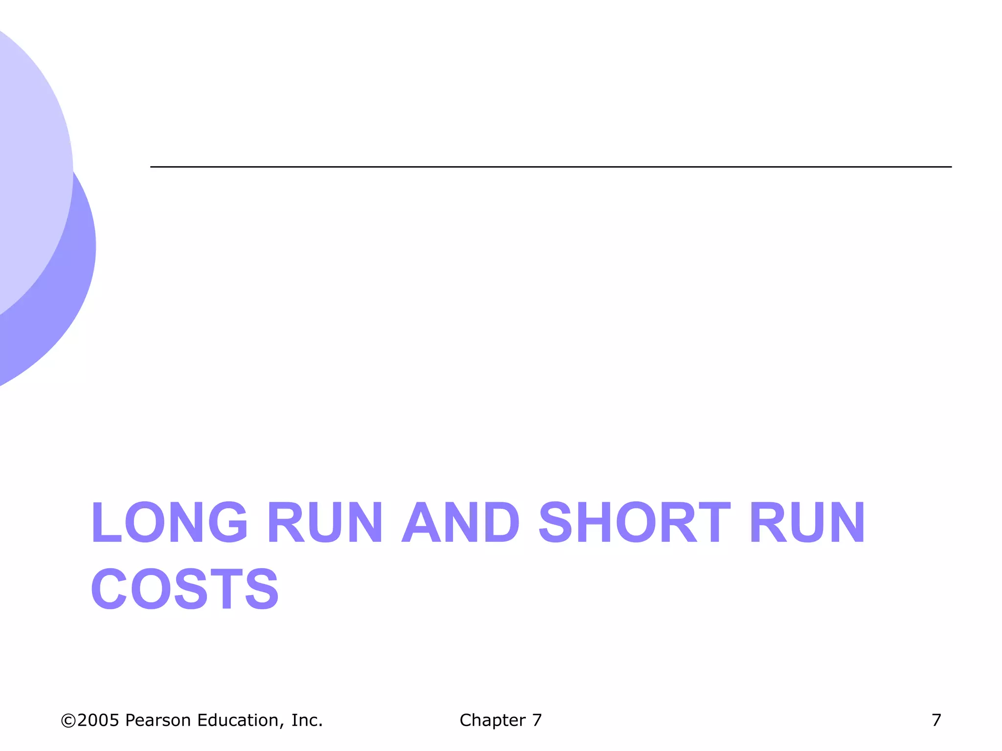LONG RUN AND SHORT RUN
   COSTS

©2005 Pearson Education, Inc.   Chapter 7   7
 