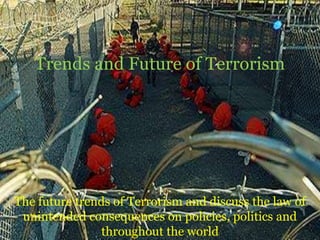 1
The future trends of Terrorism and discuss the law of
unintended consequences on policies, politics and
throughout the world
Trends and Future of Terrorism
 