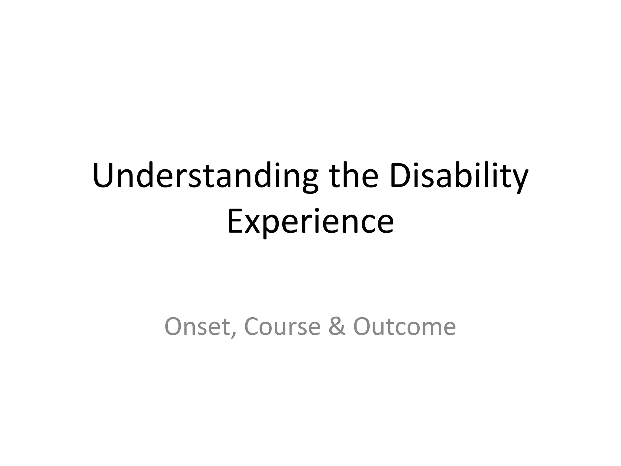 Understanding the Disability
Experience
Onset, Course & Outcome
 