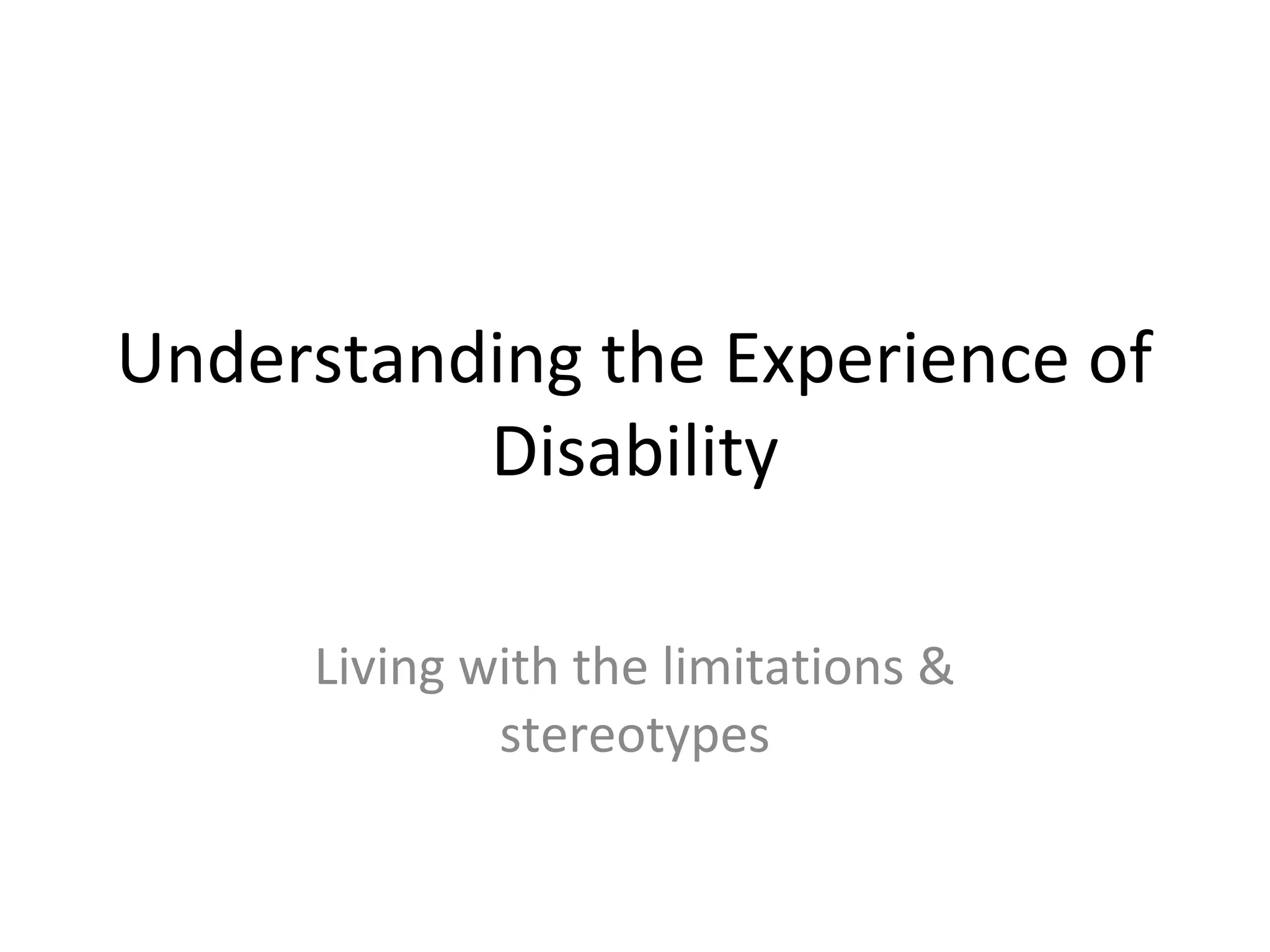 Understanding the Experience of
Disability
Living with the limitations &
stereotypes
 