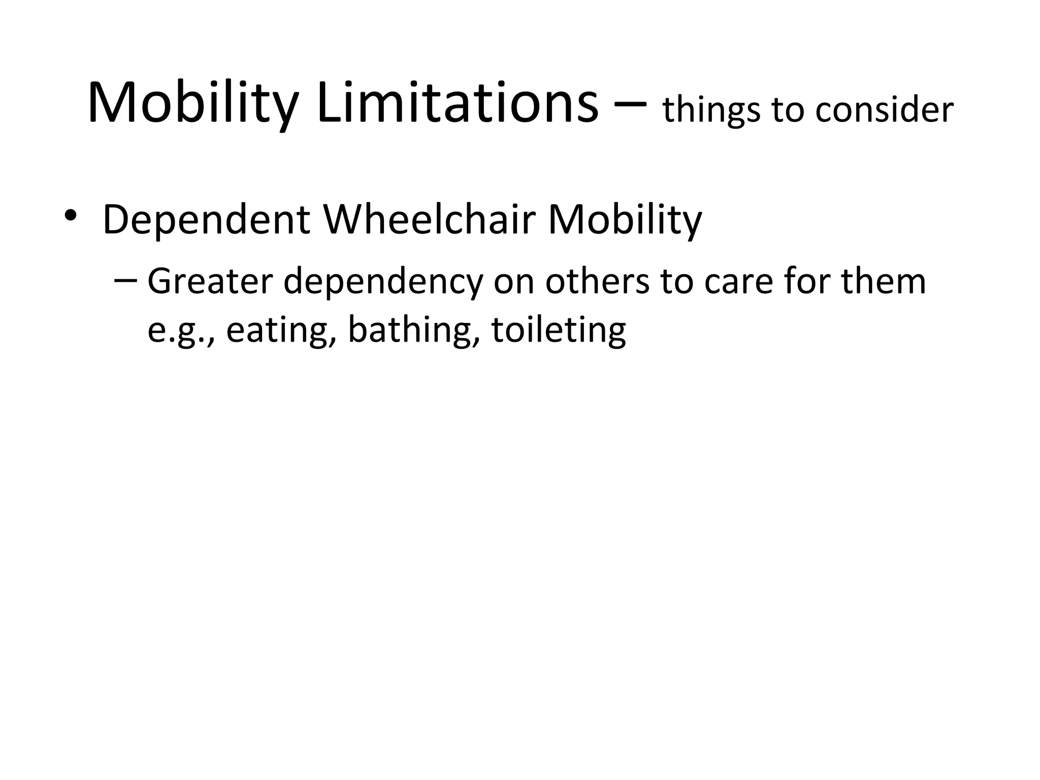 Mobility Limitations – things to consider
• Dependent Wheelchair Mobility
– Greater dependency on others to care for them
e.g., eating, bathing, toileting
 