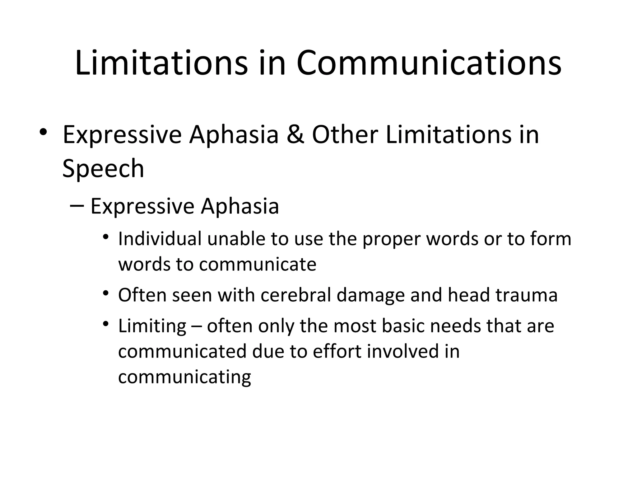 Limitations in Communications
• Expressive Aphasia & Other Limitations in
Speech
– Expressive Aphasia
• Individual unable to use the proper words or to form
words to communicate
• Often seen with cerebral damage and head trauma
• Limiting – often only the most basic needs that are
communicated due to effort involved in
communicating
 