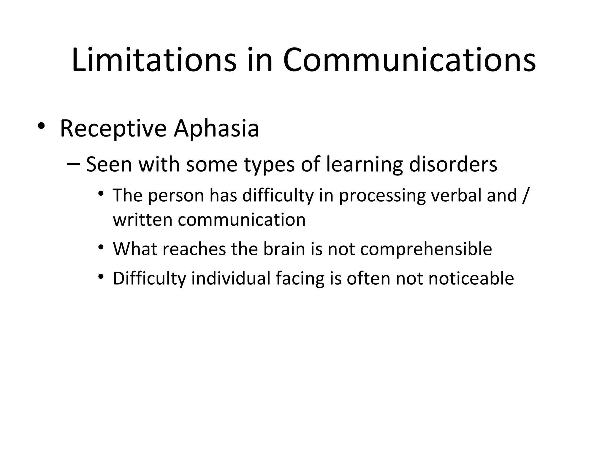 Limitations in Communications
• Receptive Aphasia
– Seen with some types of learning disorders
• The person has difficulty in processing verbal and /
written communication
• What reaches the brain is not comprehensible
• Difficulty individual facing is often not noticeable
 