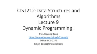 CIST212-Data Structures and
Algorithms
Lecture 9
Dynamic Programming I
Prof. Boxiang Dong
https://msuweb.montclair.edu/~dongb/
Office: CCIS-227E
Email: dongb@montclair.edu
 