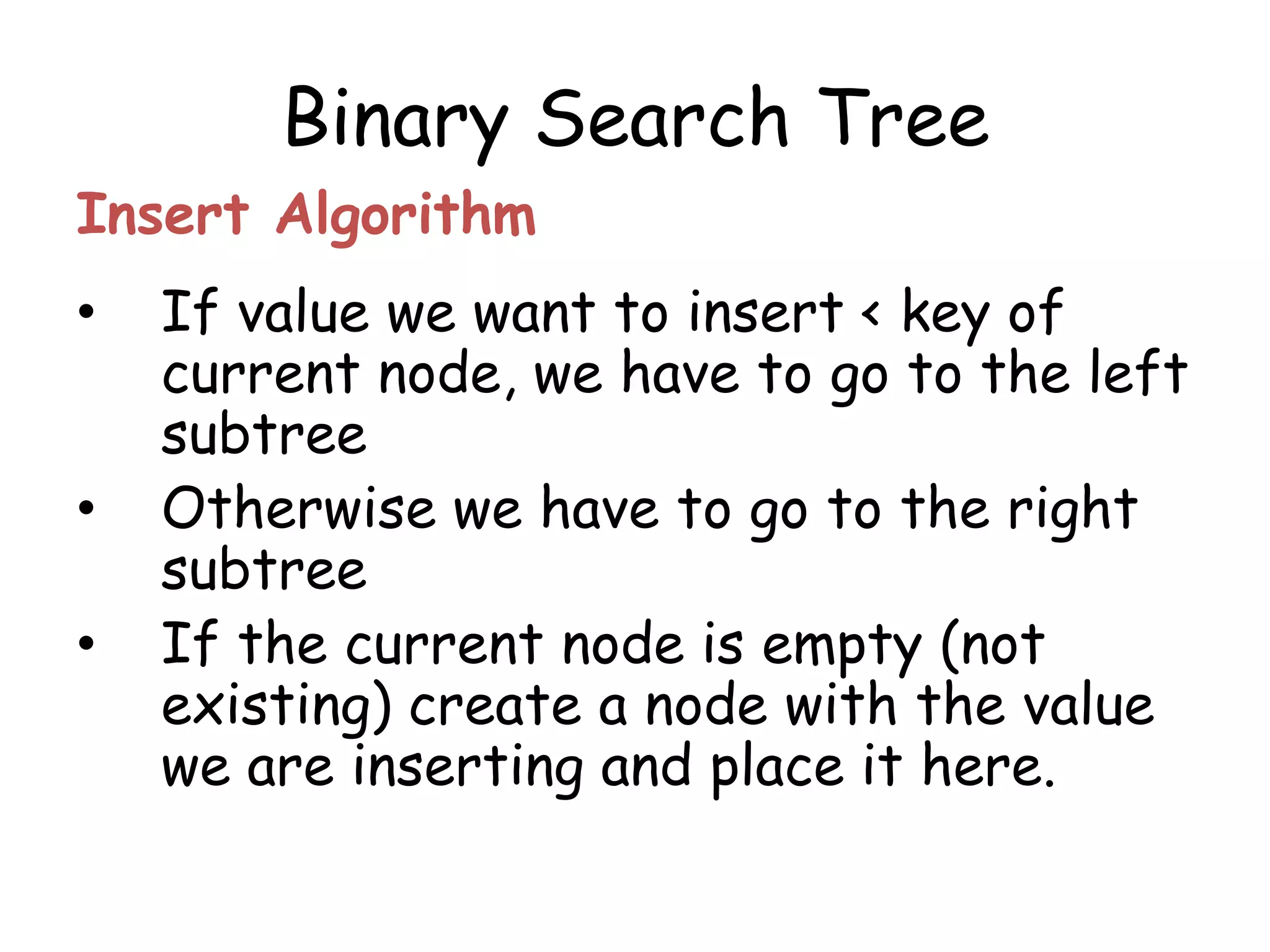 Binary Search Tree
Insert Algorithm

•
•
•

If value we want to insert < key of
current node, we have to go to the left
subtree
Otherwise we have to go to the right
subtree
If the current node is empty (not
existing) create a node with the value
we are inserting and place it here.

 