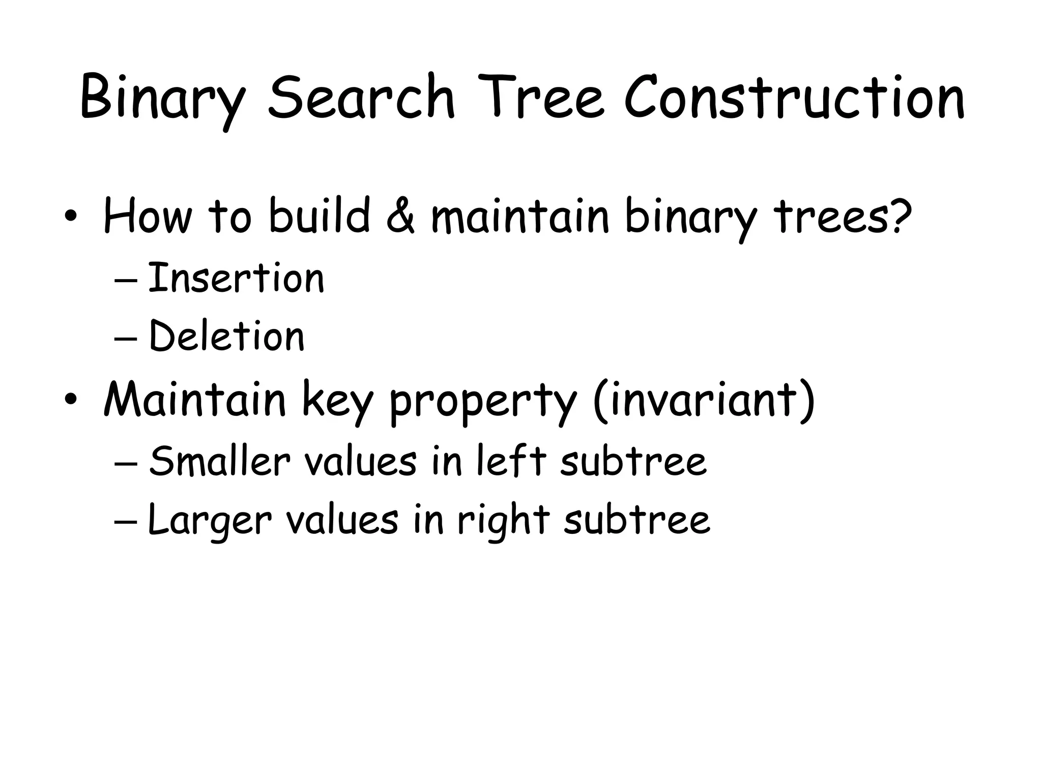 Binary Search Tree Construction
• How to build & maintain binary trees?
– Insertion
– Deletion

• Maintain key property (invariant)
– Smaller values in left subtree
– Larger values in right subtree

 