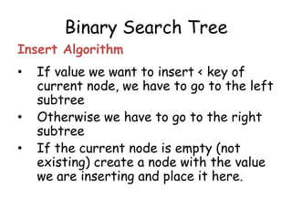 Binary Search Tree
Insert Algorithm

•
•
•

If value we want to insert < key of
current node, we have to go to the left
subtree
Otherwise we have to go to the right
subtree
If the current node is empty (not
existing) create a node with the value
we are inserting and place it here.

 