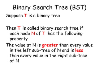 Binary Search Tree (BST)
Suppose T is a binary tree

Then T is called binary search tree if
each node N of T has the following
property
The value at N is greater than every value
in the left sub-tree of N and is less
than every value in the right sub-tree
of N

 