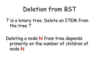 Deletion from BST
T is a binary tree. Delete an ITEM from
the tree T
Deleting a node N from tree depends
primarily on the number of children of
node N

 
