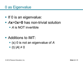 0 as Eigenvalue
 If 0 is an eigenvalue:
 Ax=0x=0 has non-trivial solution
 A is NOT invertible
 Additions to IMT:
 (s) 0 is not an eigenvalue of A
 (t) |A| ≠ 0
Slide 5.1- 11© 2012 Pearson Education, Inc.
 
