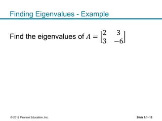 Finding Eigenvalues - Example
Find the eigenvalues of 𝐴 =
2 3
3 −6
Slide 5.1- 13© 2012 Pearson Education, Inc.
 
