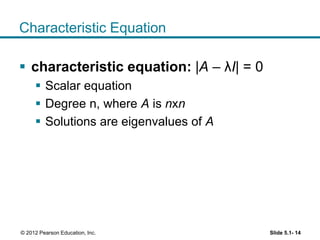 Characteristic Equation
 characteristic equation: |A – λI| = 0
 Scalar equation
 Degree n, where A is nxn
 Solutions are eigenvalues of A
Slide 5.1- 14© 2012 Pearson Education, Inc.
 