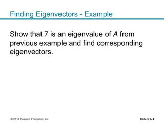 Finding Eigenvectors - Example
Show that 7 is an eigenvalue of A from
previous example and find corresponding
eigenvectors.
Slide 5.1- 4© 2012 Pearson Education, Inc.
 