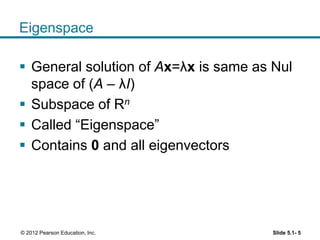 Eigenspace
 General solution of Ax=λx is same as Nul
space of (A – λI)
 Subspace of Rn
 Called “Eigenspace”
 Contains 0 and all eigenvectors
Slide 5.1- 5© 2012 Pearson Education, Inc.
 