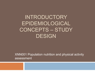 INTRODUCTORY
EPIDEMIOLOGICAL
CONCEPTS – STUDY
DESIGN
XNN001 Population nutrition and physical activity
assessment
 