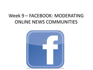 Week 9 – FACEBOOK: MODERATING
ONLINE NEWS COMMUNITIES
 