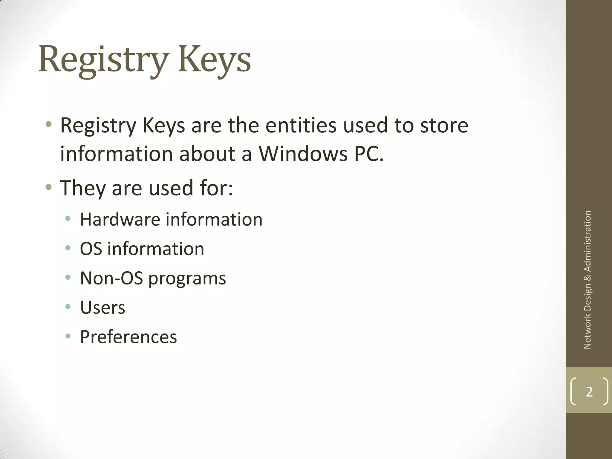 Registry Keys
• Registry Keys are the entities used to store
  information about a Windows PC.
• They are used for:
  •   Hardware information




                                                 Network Design & Administration
  •   OS information
  •   Non-OS programs
  •   Users
  •   Preferences

                                                         2
 
