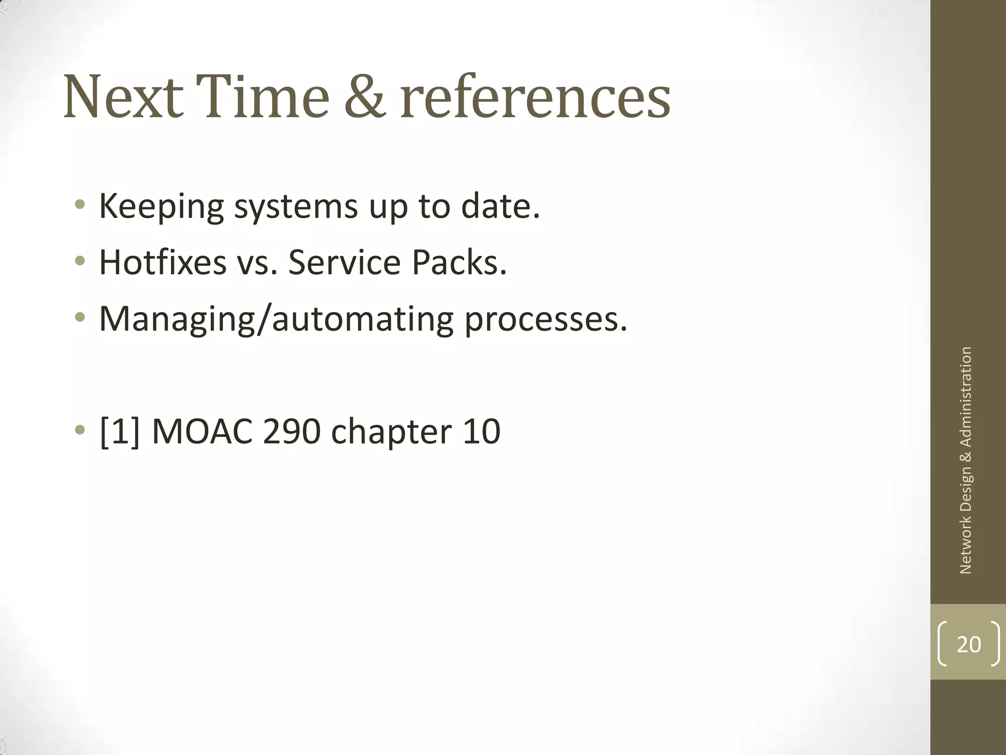 Next Time & references
• Keeping systems up to date.
• Hotfixes vs. Service Packs.
• Managing/automating processes.




                                   Network Design & Administration
• [1] MOAC 290 chapter 10




                                   20
 