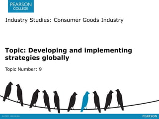Industry Studies: Consumer Goods Industry 
Topic: Developing and implementing 
strategies globally 
Topic Number: 9 
 