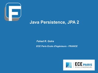 Java Persistence, JPA 2
Fahad R. Golra
ECE Paris Ecole d'Ingénieurs - FRANCE
 