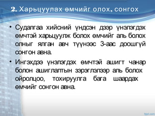 2. Харьцуулах ,өмчийг олох сонгох
• Судалгаа хийсний үндсэн дээр үнэлэгдэх
өмчтэй харьцуулж болох өмчийг аль болох
олныг ялган авч түүнээс 3-аас доошгүй
сонгон авна.
• Ингэхдээ үнэлэгдэх өмчтэй ашигт чанар
болон ашиглалтын зэрэглэлээр аль болох
ойролцоо, тохируулга бага шаардах
өмчийг сонгон авна.
 