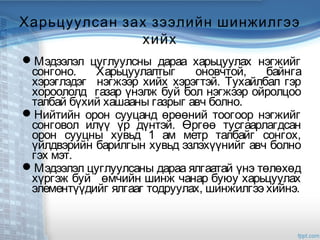 Харьцуулсан зах зээлийн шинжилгээ
хийх
Мэдээлэл цуглуулсны дараа харьцуулах нэгжийг
сонгоно. Харьцуулалтыг оновчтой, байнга
хэрэглэдэг нэгжээр хийх хэрэгтэй. Тухайлбал гэр
хороололд газар үнэлж буй бол нэгжээр ойролцоо
талбай бүхий хашааны газрыг авч болно.
Нийтийн орон сууцанд өрөөний тоогоор нэгжийг
сонговол илүү үр дүнтэй. Өргөө тусгаарлагдсан
орон сууцны хувьд 1 ам метр талбайг сонгох,
үйлдвэрийн барилгын хувьд эзлэхүүнийг авч болно
гэх мэт.
Мэдээлэл цуглуулсаны дараа ялгаатай үнэ төлөхөд
хүргэж буй өмчийн шинж чанар буюу харьцуулах
элементүүдийг ялгааг тодруулах, шинжилгээ хийнэ.
 