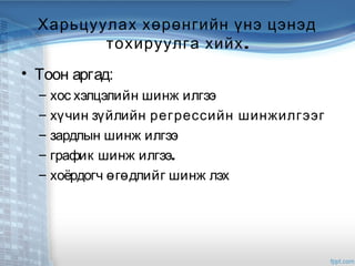 Харьцуулах хөрөнгийн үнэ цэнэд
.тохируулга хийх
• Тоон аргад:
– хос хэлцэлийн шинж илгээ
– хүчин зүйлийн регрессийн шинжилгээг
– зардлын шинж илгээ
– график шинж илгээ.
– хоёрдогч өгөдлийг шинж лэх
 