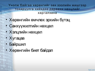Үнэлж байгаа хөрөнгийг зах зээлийн жишгээр
тохируулга хийхдээ дараахи нөхцлийг
харгалзана
• Хөрөнгийн өмчлөх эрхийн бүтэц
• Санхүүжилтийн нөхцөл
• Хэлцлийн нөхцөл
• Хугацаа
• Байршил
• Хөрөнгийн биет байдал
 