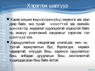 Хэрэглэх шалгуур
Хэрэв жиших (өрсөлдөхүйц) хөрөнгө зах зээл
дээр байх, энэ тухай нээлттэй зах зээлийн
шинэвтэр мэдээлэл хүрэлцээтэй олдоцтой байх
нь энэхүү үнэлгээний хандлагыг хэрэглэх гол
шалгуур юм.
Харьцуулалтын хандлагаар үнэлэгдэх өмч нь
тусгай зориулалтын бус, борлогдох, хөрвөх
чадвартай, илүүдэл биш, хөрөнгө оруулалтын
биш, албадан дуудлагын биш, хөнгөлөлтэй
худалддагдсан биш байх ёстой.
 