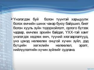 Үнэлэгдэж буй болон түүнтэй харьцуулж
болох өмчийн шинж чанар буюу байршил, биет
болон хууль зүйн тодорхойлолт, орлого бүтээх
чадвар, өмчлөх эрхийн байдал, ҮХХ-тэй хамт
үнэлэгдэх хөдлөх өмч, түүний хязгаарлалтууд,
үнэ цэнэд нөлөөлөх онцгой хүчин зүйл, дэд
бүтцийн хөгжлийн нөлөөлөл, эрэлт,
нийлүүлэлтийн хүчин зүйлийг судлана.
 
