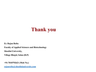 Thank you
Er. Rajan Rolta
Faculty of Applied Sciences and Biotechnology
Shoolini University,
Village Bhajol, Solan (H.P)
+91-7018792621 (Mob No.)
rajanrolta@shooliniuniversity.com
 
