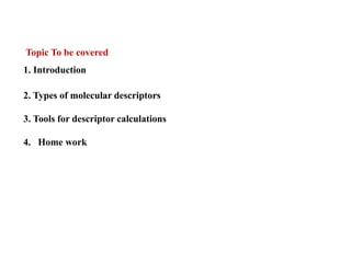 Topic To be covered
1. Introduction
2. Types of molecular descriptors
3. Tools for descriptor calculations
4. Home work
 