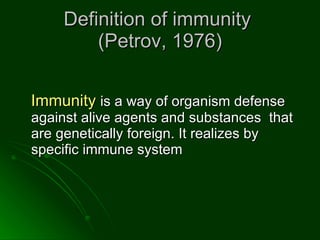 Definition of immunity  (Petrov,  1976 ) Immunity  is a way of organism defense against alive agents and substances  that are genetically foreign. It realizes by specific immune system  