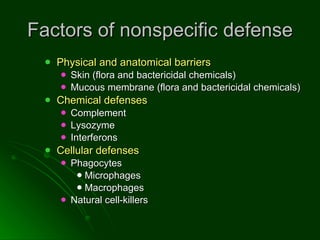 Factors of nonspecific defense Physical and anatomical barriers Skin (flora and bactericidal chemicals) Mucous membrane (flora and bactericidal chemicals) Chemical defenses Complement  Lysozyme  Interferons  Cellular defenses  Phagocytes  Microphages  Macrophages  Natural cell-killers  