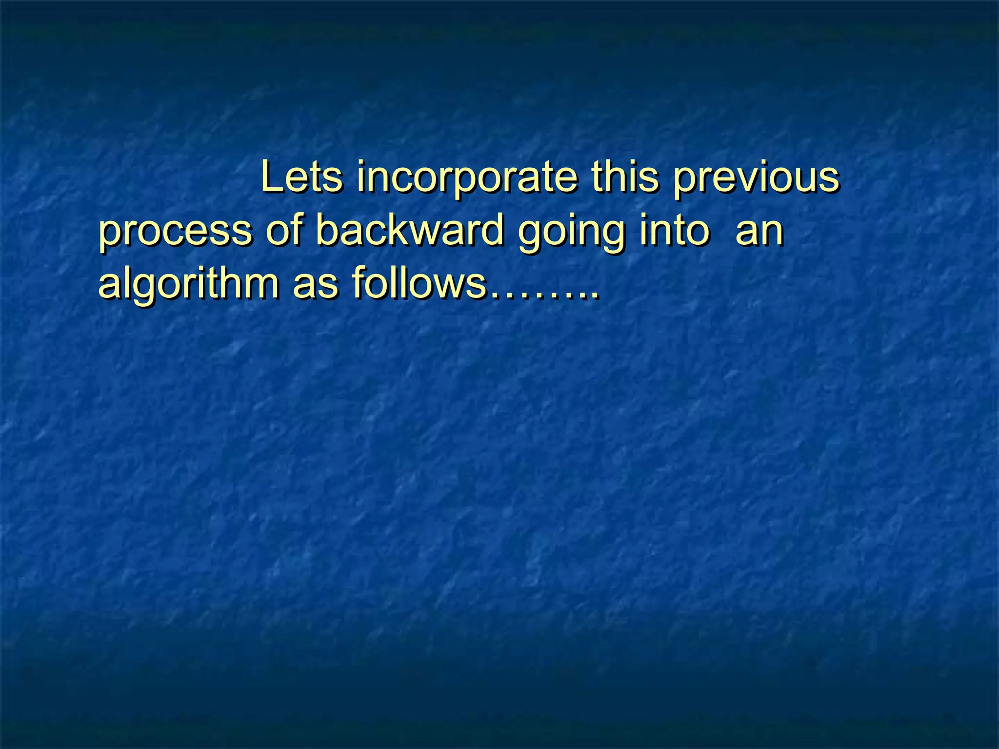 Lets incorporate this previousLets incorporate this previous
process of backward going into anprocess of backward going into an
algorithm as follows……..algorithm as follows……..
 
