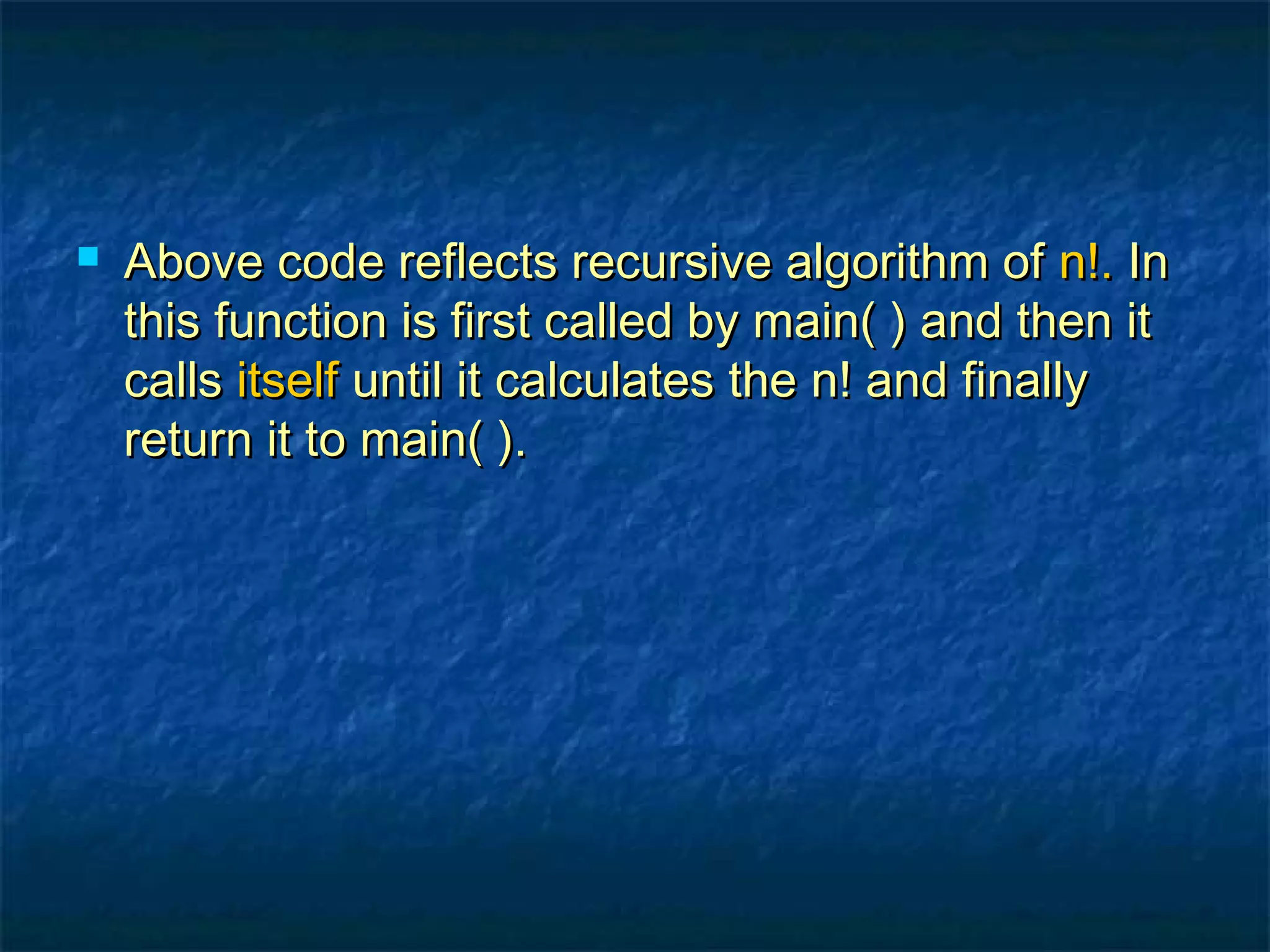  Above code reflects recursive algorithm ofAbove code reflects recursive algorithm of n!.n!. InIn
this function is first called by main( ) and then itthis function is first called by main( ) and then it
callscalls itselfitself until it calculates the n! and finallyuntil it calculates the n! and finally
return it to main( ).return it to main( ).
 