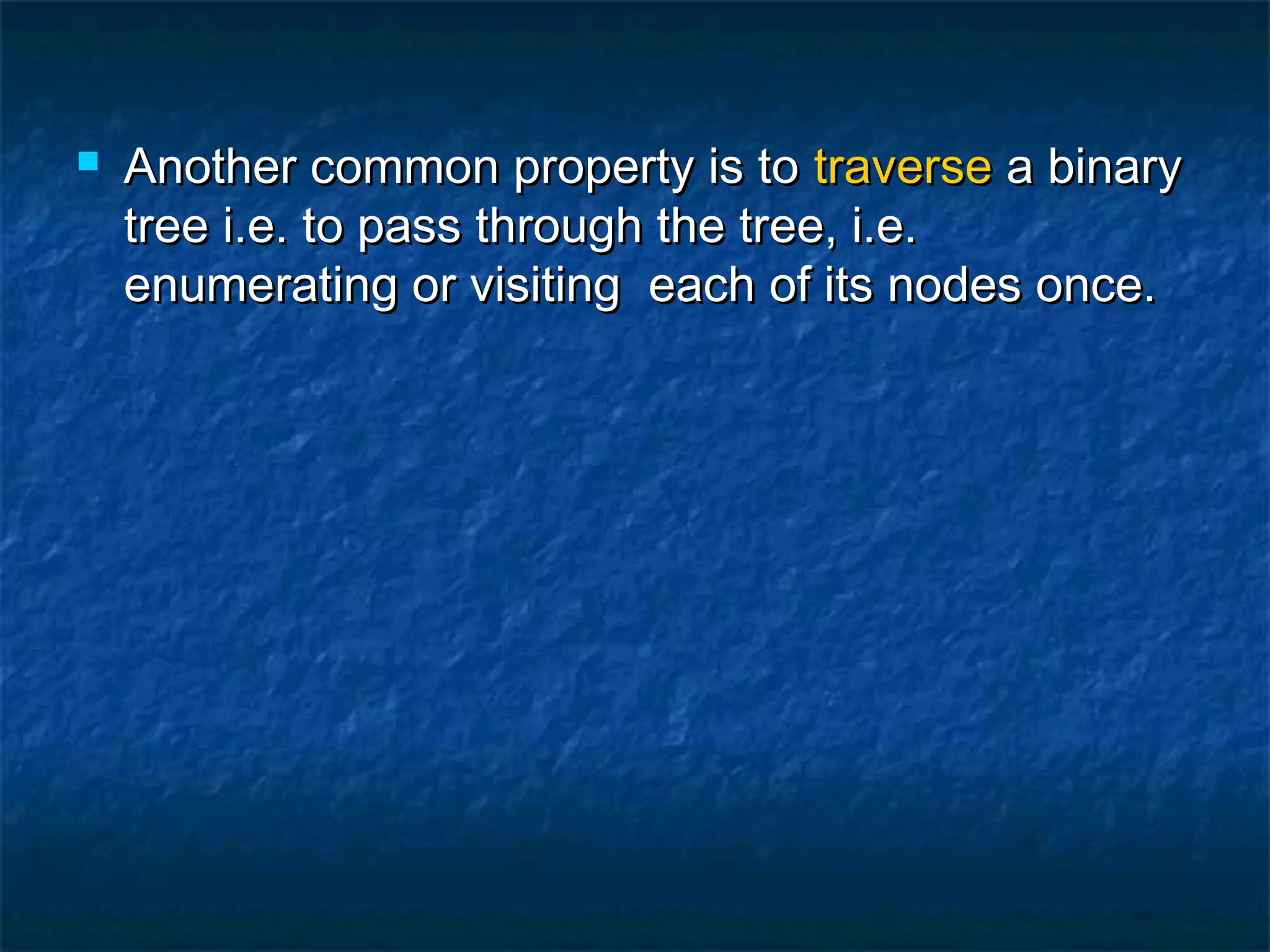  Another common property is toAnother common property is to traversetraverse a binarya binary
tree i.e. to pass through the tree, i.e.tree i.e. to pass through the tree, i.e.
enumerating or visiting each of its nodes once.enumerating or visiting each of its nodes once.
 