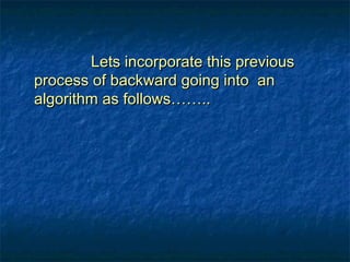 Lets incorporate this previousLets incorporate this previous
process of backward going into anprocess of backward going into an
algorithm as follows……..algorithm as follows……..
 